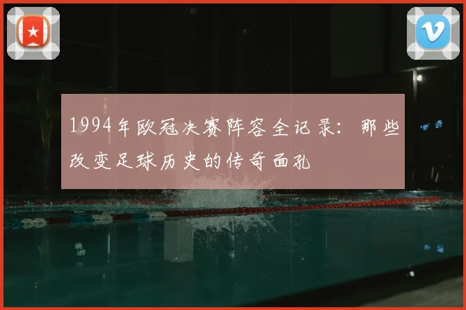 1994年欧冠决赛阵容全记录：那些改变足球历史的传奇面孔