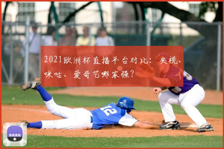 2021欧洲杯直播平台对比：央视、咪咕、爱奇艺哪家强？