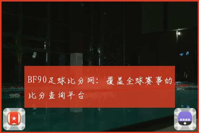 BF90足球比分网：覆盖全球赛事的比分查询平台