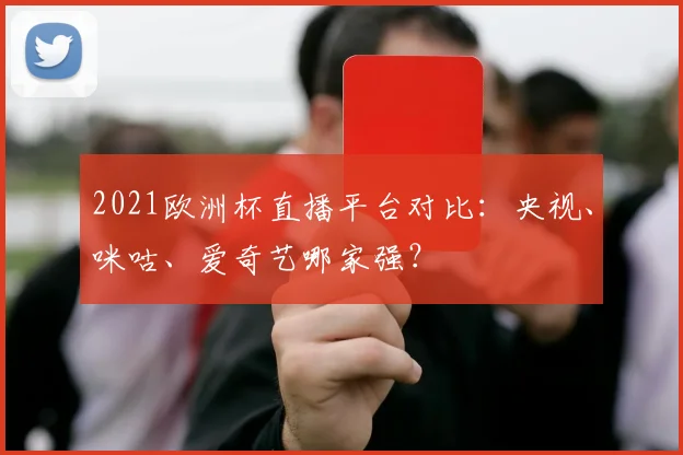 2021欧洲杯直播平台对比：央视、咪咕、爱奇艺哪家强？