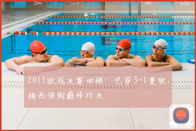 2011欧冠决赛回顾：巴萨3-1曼联，梅西领衔巅峰对决
