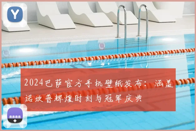 2024巴萨官方手机壁纸发布:涵盖诺坎普辉煌时刻与冠军庆典