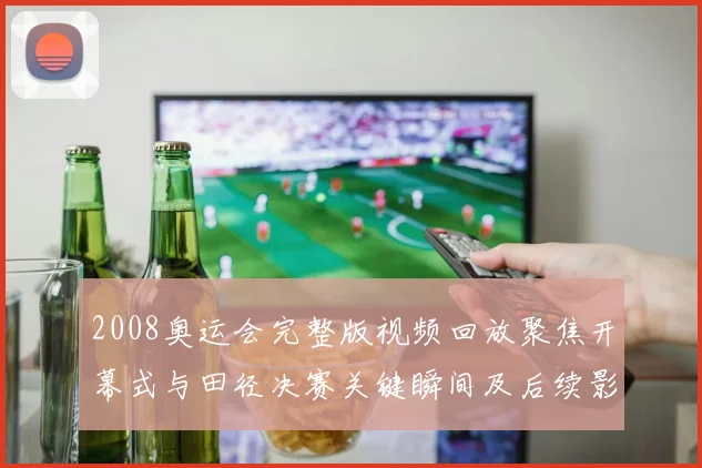 2008奥运会完整版视频回放聚焦开幕式与田径决赛关键瞬间及后续影响