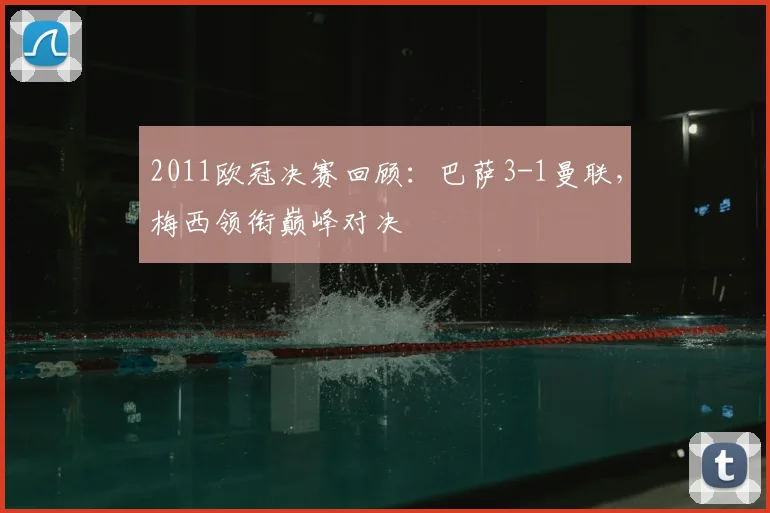2011欧冠决赛回顾：巴萨3-1曼联，梅西领衔巅峰对决