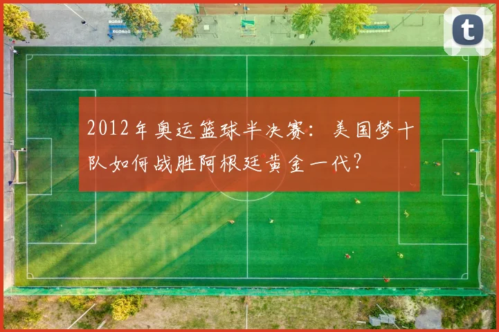 2012年奥运篮球半决赛：美国梦十队如何战胜阿根廷黄金一代？