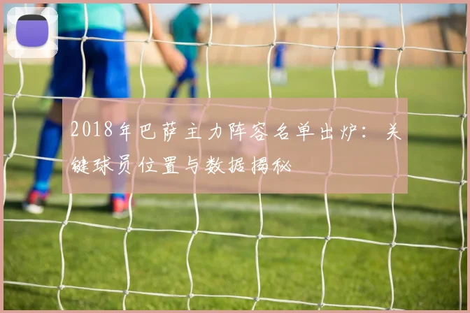 2018年巴萨主力阵容名单出炉：关键球员位置与数据揭秘