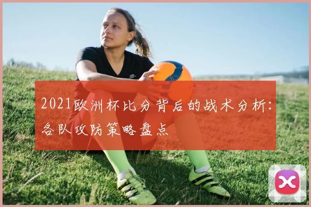 2021欧洲杯比分背后的战术分析：各队攻防策略盘点