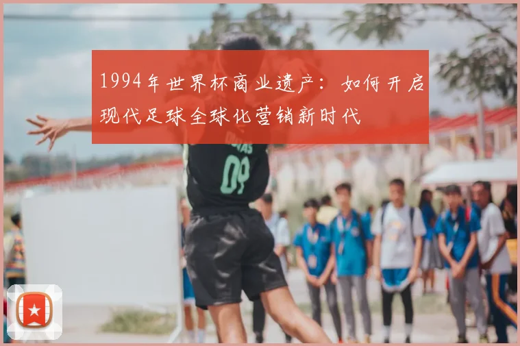 1994年世界杯商业遗产：如何开启现代足球全球化营销新时代