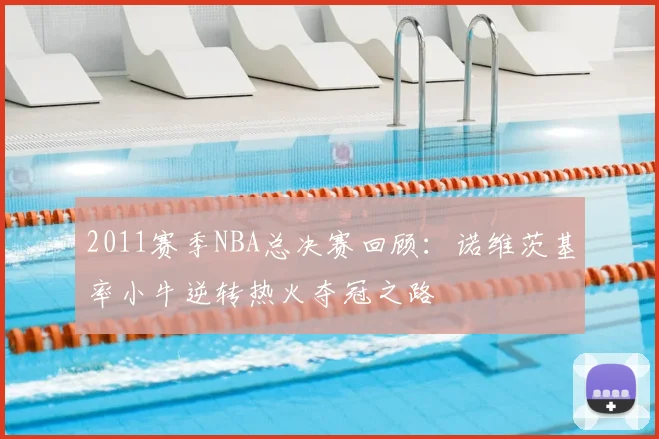 2011赛季NBA总决赛回顾：诺维茨基率小牛逆转热火夺冠之路