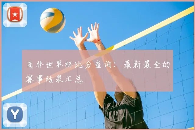 南非世界杯比分查询：最新最全的赛事结果汇总