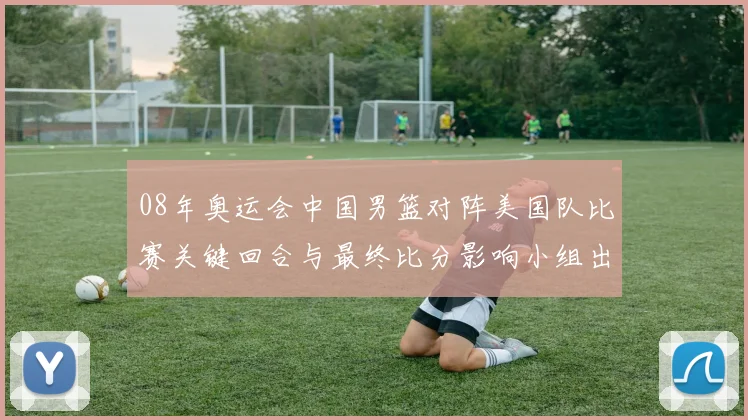 08年奥运会中国男篮对阵美国队比赛关键回合与最终比分影响小组出线