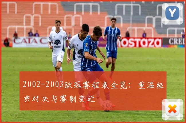 2002-2003欧冠赛程表全览：重温经典对决与赛制变迁