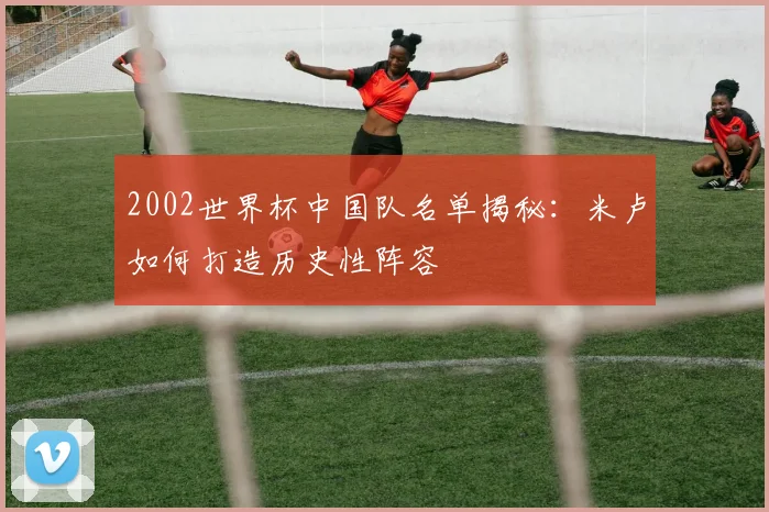 2002世界杯中国队名单揭秘：米卢如何打造历史性阵容