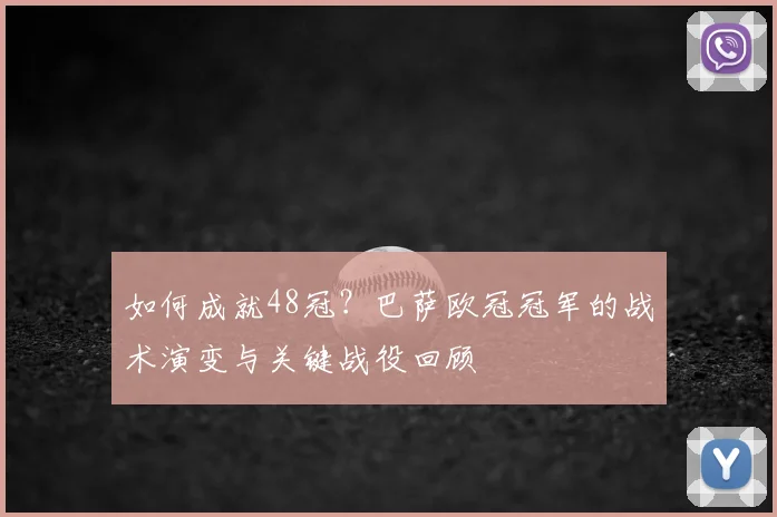 如何成就48冠？巴萨欧冠冠军的战术演变与关键战役回顾