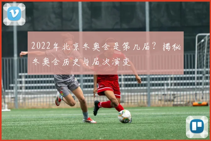 2022年北京冬奥会是第几届？揭秘冬奥会历史与届次演变