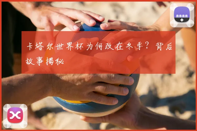 卡塔尔世界杯为何改在冬季?背后故事揭秘