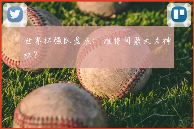 世界杯强队盘点：谁将问鼎大力神杯？