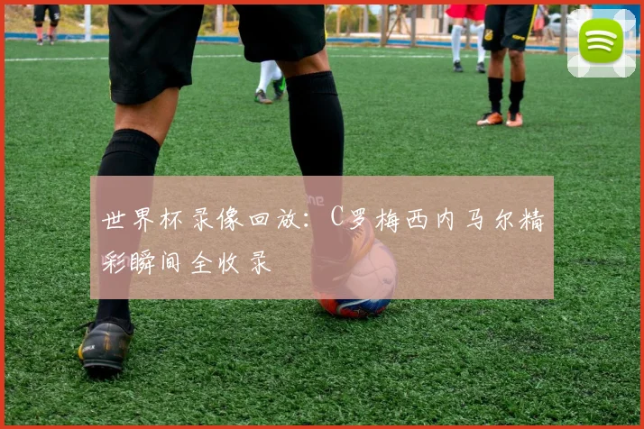 世界杯录像回放：C罗梅西内马尔精彩瞬间全收录