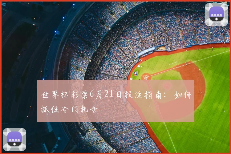 世界杯彩票6月21日投注指南：如何抓住冷门机会