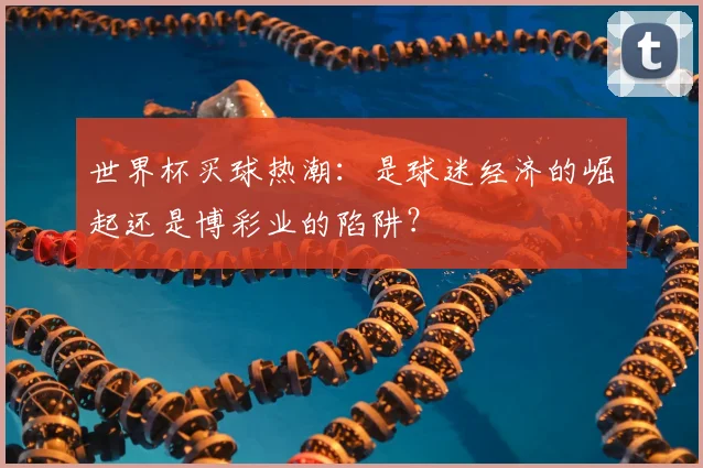 世界杯买球热潮：是球迷经济的崛起还是博彩业的陷阱？