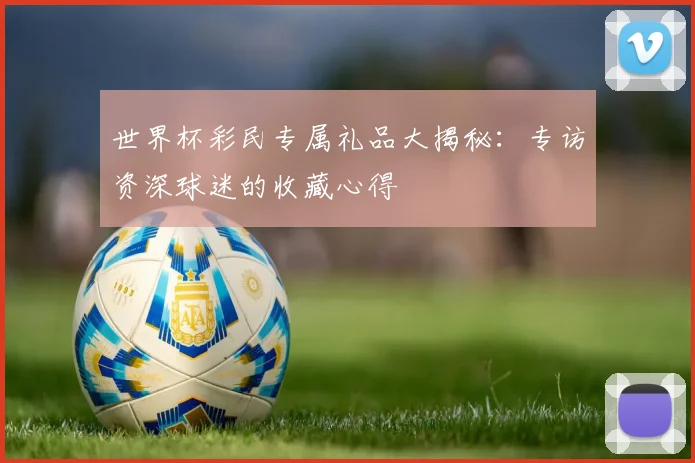 世界杯彩民专属礼品大揭秘：专访资深球迷的收藏心得