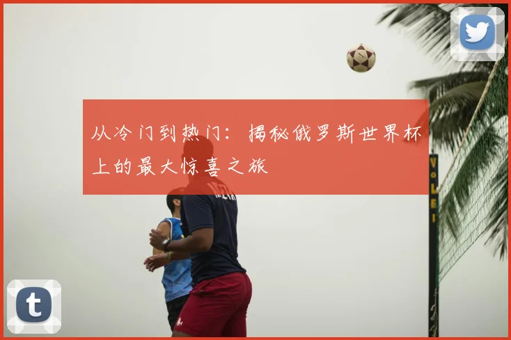 从冷门到热门：揭秘俄罗斯世界杯上的最大惊喜之旅