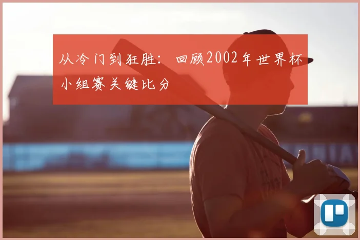 从冷门到狂胜:回顾2002年世界杯小组赛关键比分