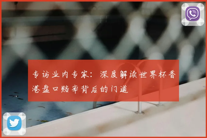 专访业内专家:深度解读世界杯香港盘口赔率背后的门道