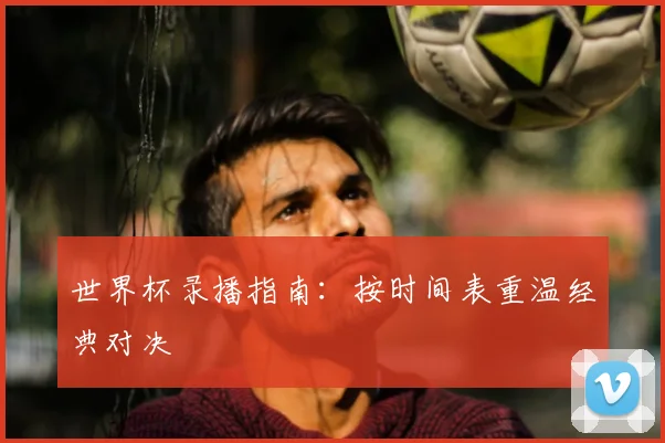 世界杯录播指南：按时间表重温经典对决