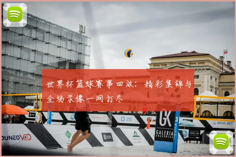世界杯篮球赛事回放：精彩集锦与全场录像一网打尽