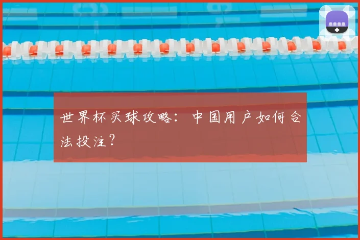 世界杯买球攻略：中国用户如何合法投注？