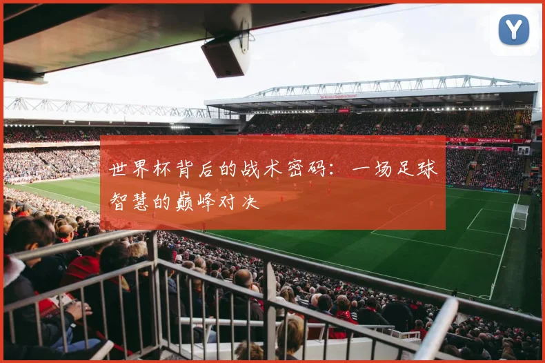 世界杯背后的战术密码:一场足球智慧的巅峰对决