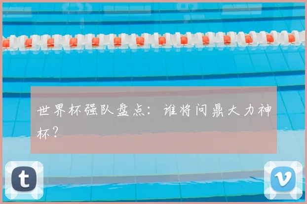 世界杯强队盘点：谁将问鼎大力神杯？