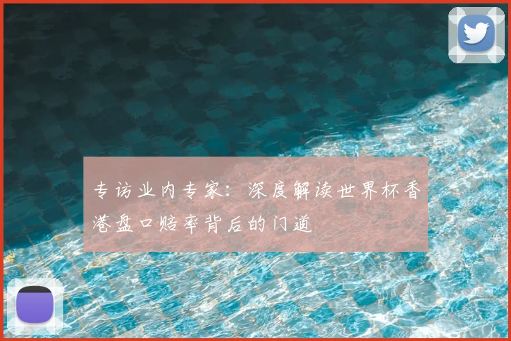 专访业内专家:深度解读世界杯香港盘口赔率背后的门道