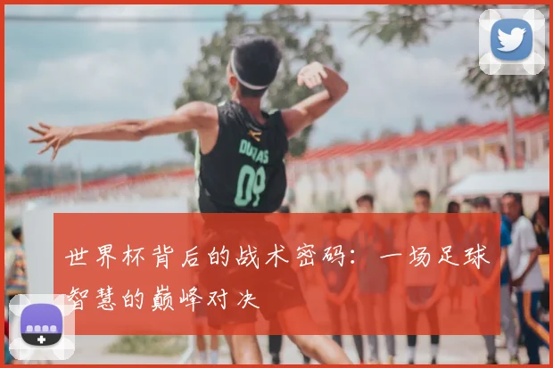 世界杯背后的战术密码:一场足球智慧的巅峰对决
