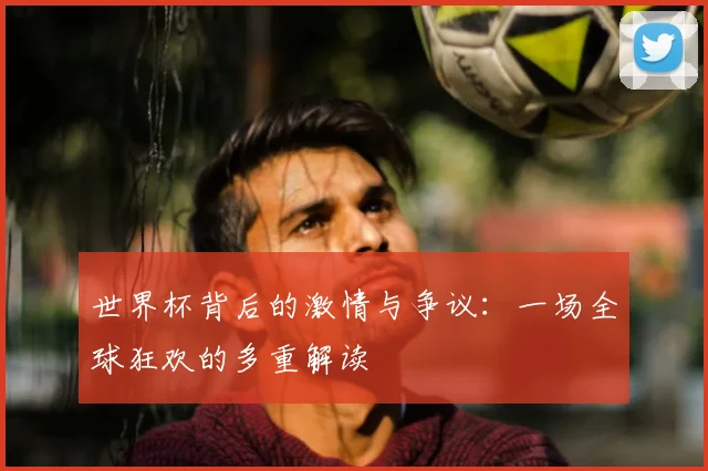 世界杯背后的激情与争议:一场全球狂欢的多重解读
