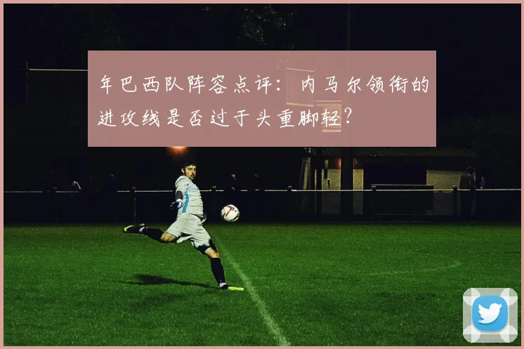 年巴西队阵容点评：内马尔领衔的进攻线是否过于头重脚轻？