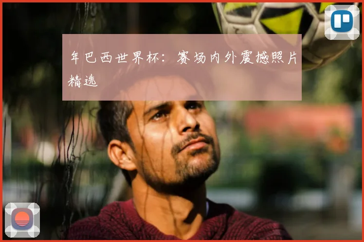 年巴西世界杯：赛场内外震撼照片精选