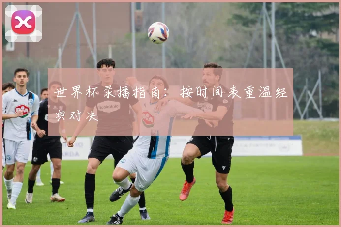 世界杯录播指南：按时间表重温经典对决