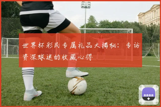 世界杯彩民专属礼品大揭秘：专访资深球迷的收藏心得