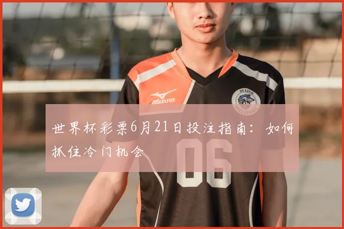 世界杯彩票6月21日投注指南：如何抓住冷门机会