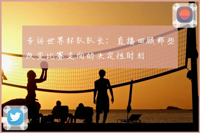 专访世界杯队队长:直播回顾那些改变比赛走向的决定性时刻