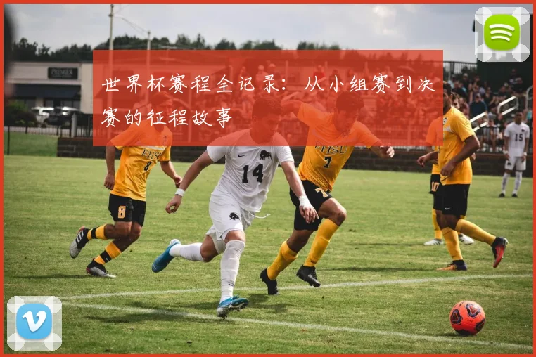 世界杯赛程全记录:从小组赛到决赛的征程故事