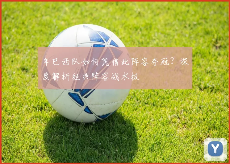 年巴西队如何凭借此阵容夺冠？深度解析经典阵容战术板