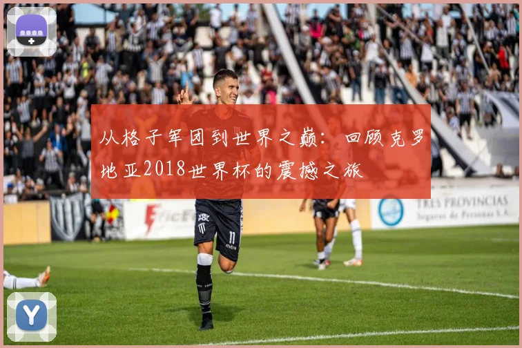 从格子军团到世界之巅：回顾克罗地亚2018世界杯的震撼之旅