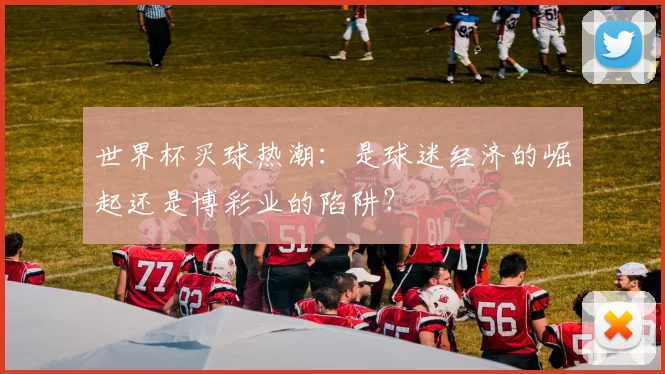 世界杯买球热潮：是球迷经济的崛起还是博彩业的陷阱？