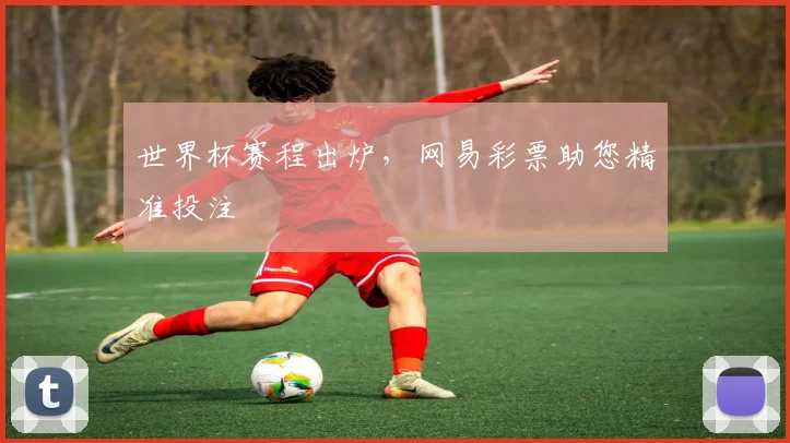 世界杯赛程出炉,网易彩票助您精准投注
