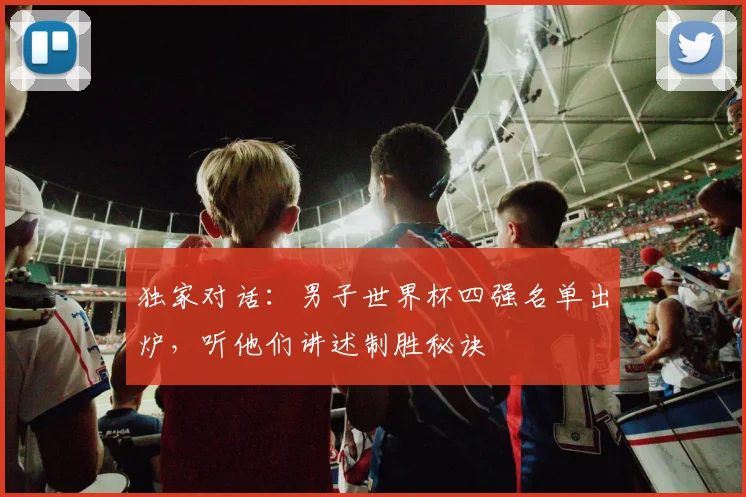 独家对话：男子世界杯四强名单出炉，听他们讲述制胜秘诀