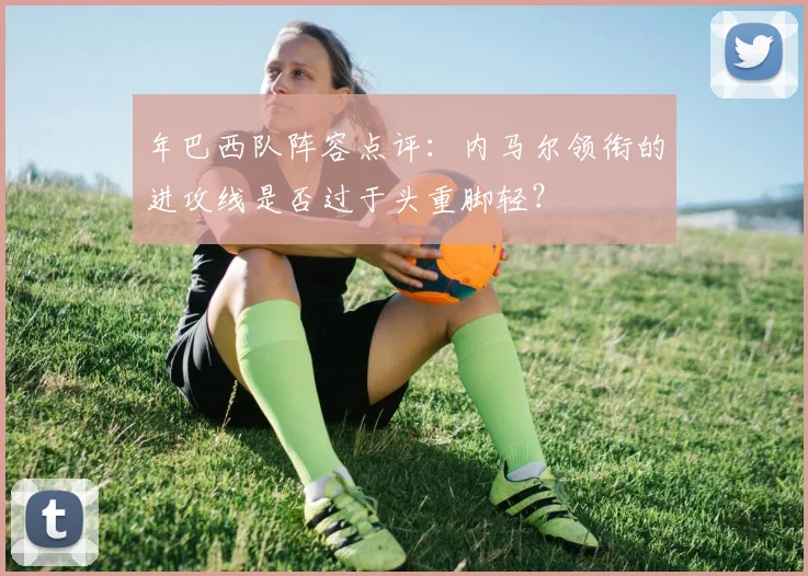 年巴西队阵容点评：内马尔领衔的进攻线是否过于头重脚轻？